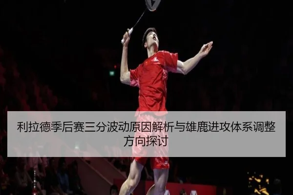 利拉德季后赛三分波动原因解析与雄鹿进攻体系调整方向探讨