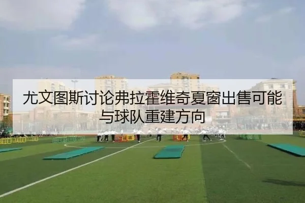 尤文图斯讨论弗拉霍维奇夏窗出售可能与球队重建方向