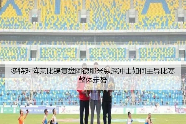 多特对阵莱比锡复盘阿德耶米纵深冲击如何主导比赛整体走势