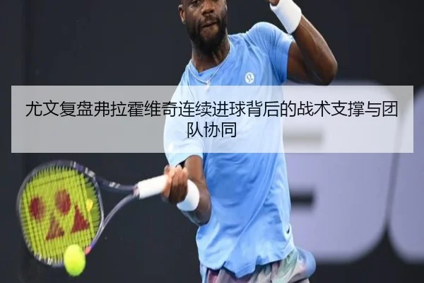 尤文复盘弗拉霍维奇连续进球背后的战术支撑与团队协同