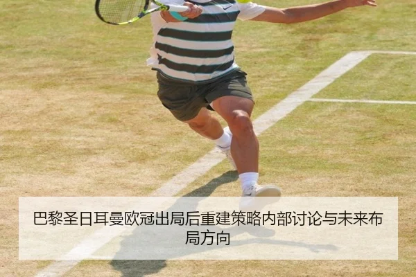巴黎圣日耳曼欧冠出局后重建策略内部讨论与未来布局方向