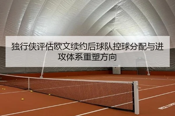 独行侠评估欧文续约后球队控球分配与进攻体系重塑方向
