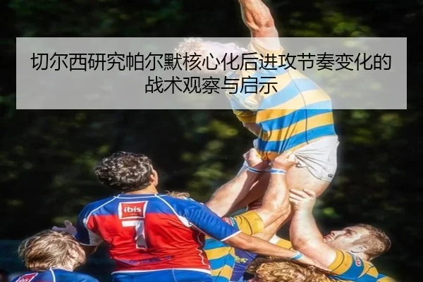 切尔西研究帕尔默核心化后进攻节奏变化的战术观察与启示