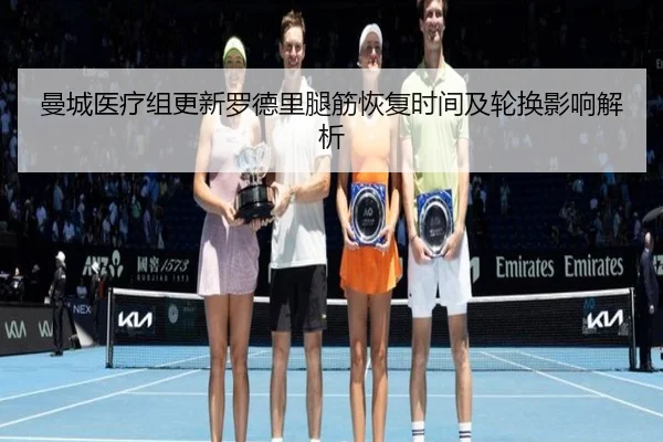 曼城医疗组更新罗德里腿筋恢复时间及轮换影响解析