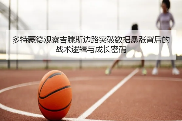 多特蒙德观察吉滕斯边路突破数据暴涨背后的战术逻辑与成长密码