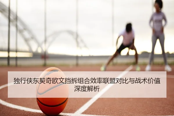 独行侠东契奇欧文挡拆组合效率联盟对比与战术价值深度解析