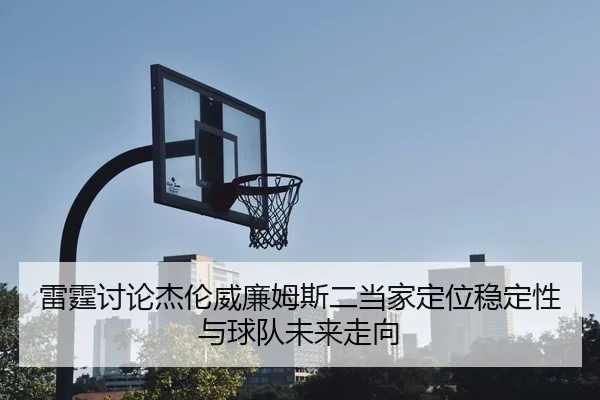 雷霆讨论杰伦威廉姆斯二当家定位稳定性与球队未来走向