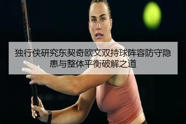 独行侠研究东契奇欧文双持球阵容防守隐患与整体平衡破解之道