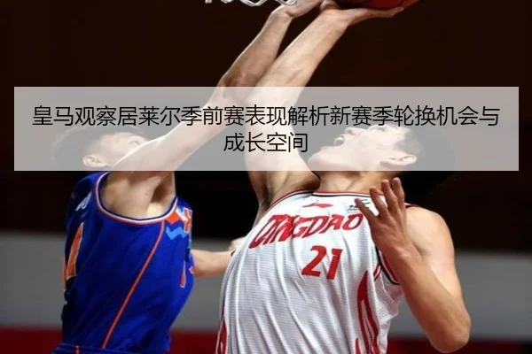 皇马观察居莱尔季前赛表现解析新赛季轮换机会与成长空间