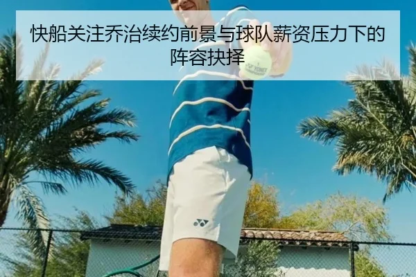 快船关注乔治续约前景与球队薪资压力下的阵容抉择
