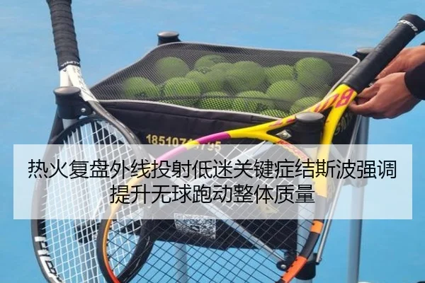 热火复盘外线投射低迷关键症结斯波强调提升无球跑动整体质量