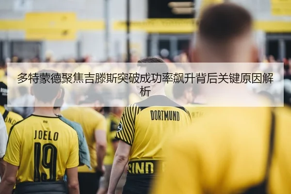 多特蒙德聚焦吉滕斯突破成功率飙升背后关键原因解析