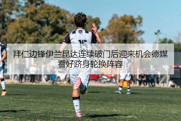 拜仁边锋伊兰昆达连续破门后迎来机会德媒看好跻身轮换阵容