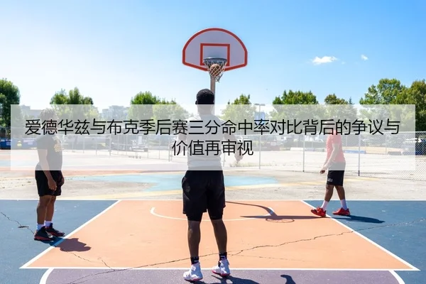 爱德华兹与布克季后赛三分命中率对比背后的争议与价值再审视
