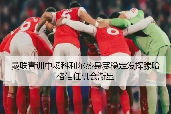 曼联青训中场科利尔热身赛稳定发挥滕哈格信任机会渐显