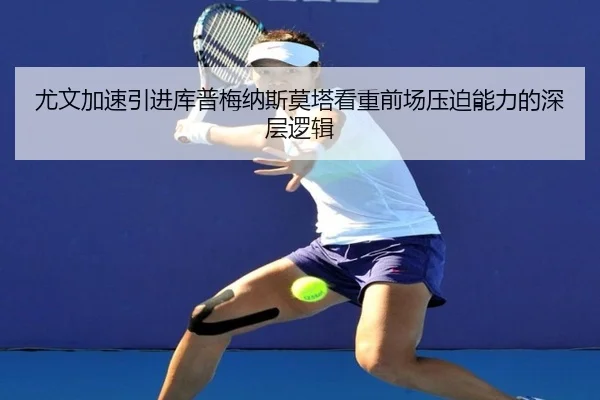 尤文加速引进库普梅纳斯莫塔看重前场压迫能力的深层逻辑
