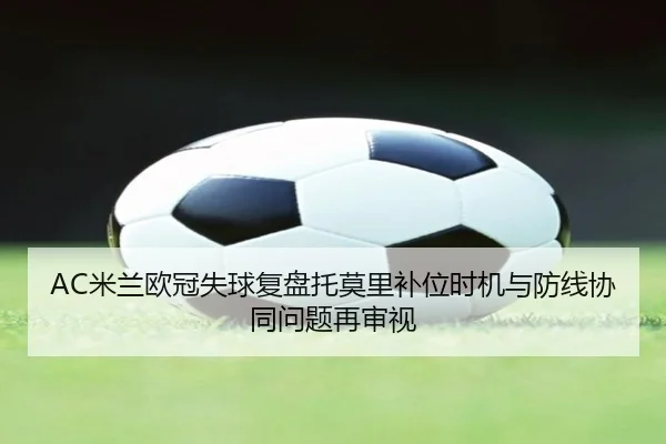 AC米兰欧冠失球复盘托莫里补位时机与防线协同问题再审视
